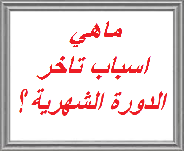 ما السبب في تاخر الدورة الشهرية , اهم اسباب تاخر الدوره